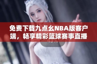 免费下载九点幺NBA版客户端，畅享精彩篮球赛事直播