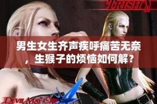 男生女生齐声疾呼痛苦无奈，生猴子的烦恼如何解？