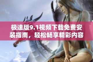 极速版9.1视频下载免费安装指南，轻松畅享精彩内容