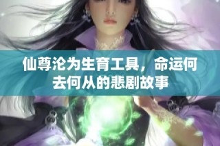 仙尊沦为生育工具，命运何去何从的悲剧故事