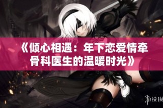 《倾心相遇：年下恋爱情牵骨科医生的温暖时光》