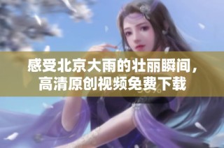 感受北京大雨的壮丽瞬间，高清原创视频免费下载