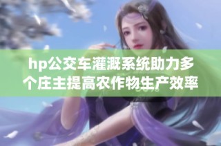 hp公交车灌溉系统助力多个庄主提高农作物生产效率