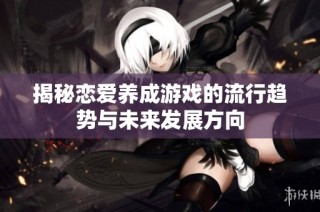 揭秘恋爱养成游戏的流行趋势与未来发展方向