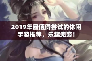2019年最值得尝试的休闲手游推荐，乐趣无穷！