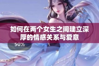 如何在两个女生之间建立深厚的情感关系与爱意