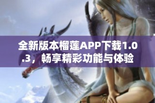 全新版本榴莲APP下载1.0.3，畅享精彩功能与体验