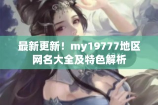 最新更新！my19777地区网名大全及特色解析