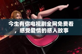 今生有你电视剧全网免费看，感受爱情的感人故事
