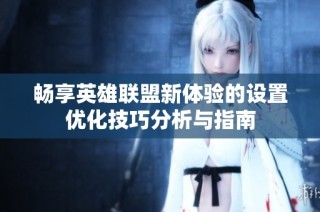畅享英雄联盟新体验的设置优化技巧分析与指南