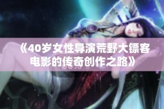 《40岁女性导演荒野大镖客电影的传奇创作之路》