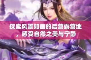 探索风景如画的后营露营地，感受自然之美与宁静