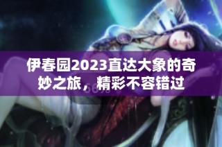 伊春园2023直达大象的奇妙之旅，精彩不容错过