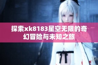 探索xk8183星空无限的奇幻冒险与未知之旅