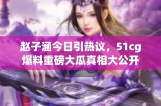赵子涵今日引热议，51cg爆料重磅大瓜真相大公开