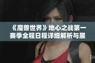 《魔兽世界》地心之战第一赛季全程日程详细解析与展望