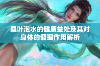 桑叶泡水的健康益处及其对身体的调理作用解析