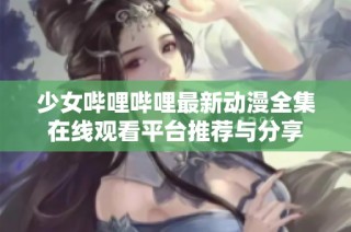少女哔哩哔哩最新动漫全集在线观看平台推荐与分享