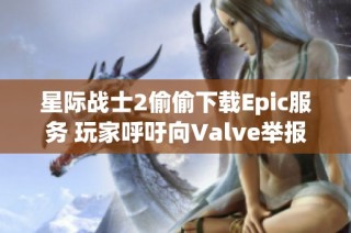 星际战士2偷偷下载Epic服务 玩家呼吁向Valve举报