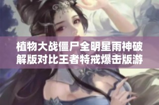 植物大战僵尸全明星雨神破解版对比王者特戒爆击版游戏深度解析