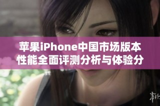 苹果iPhone中国市场版本性能全面评测分析与体验分享