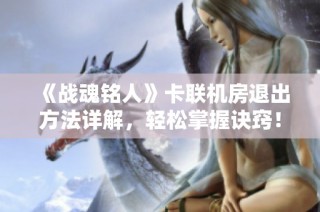 《战魂铭人》卡联机房退出方法详解，轻松掌握诀窍！