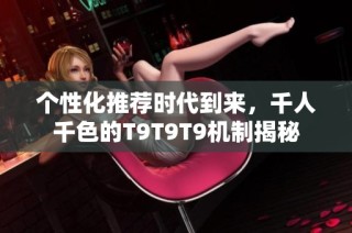 个性化推荐时代到来，千人千色的T9T9T9机制揭秘