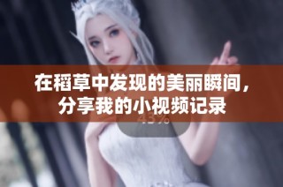 在稻草中发现的美丽瞬间，分享我的小视频记录