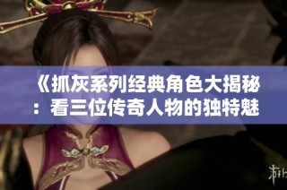 《抓灰系列经典角色大揭秘：看三位传奇人物的独特魅力》