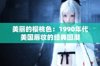 美丽的樱桃色：1990年代美国唇妆的经典回潮