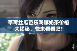 草莓丝瓜芭乐鸭脖奶茶价格大揭秘，快来看看吧！