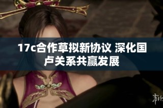 17c合作草拟新协议 深化国卢关系共赢发展