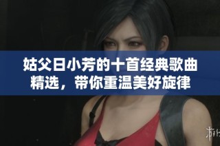 姑父日小芳的十首经典歌曲精选，带你重温美好旋律