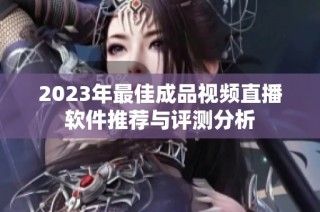 2023年最佳成品视频直播软件推荐与评测分析