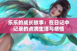 乐乐的成长故事：在日记中记录的点滴生活与感悟
