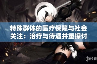 特殊群体的医疗保障与社会关注：治疗与待遇并重探讨