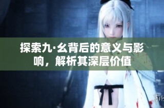 探索九·幺背后的意义与影响，解析其深层价值