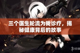 三个医生轮流为我诊疗，揭秘健康背后的故事