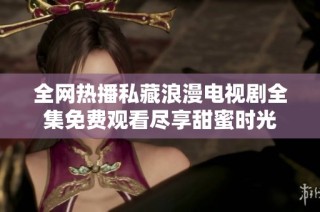 全网热播私藏浪漫电视剧全集免费观看尽享甜蜜时光