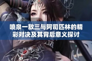 喷泉一敌三与阿司匹林的精彩对决及其背后意义探讨