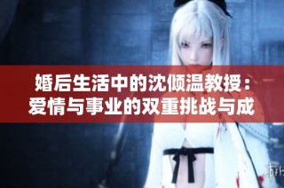 婚后生活中的沈倾温教授：爱情与事业的双重挑战与成长