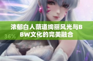 浓郁白人荫道绚丽风光与BBW文化的完美融合