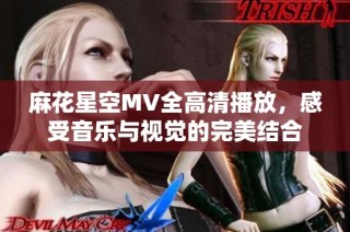 麻花星空MV全高清播放，感受音乐与视觉的完美结合