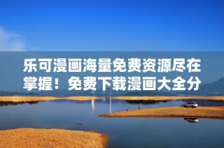 乐可漫画海量免费资源尽在掌握！免费下载漫画大全分享
