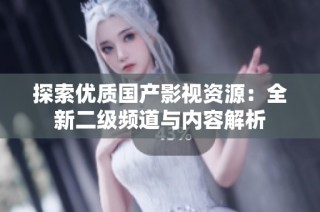 探索优质国产影视资源：全新二级频道与内容解析