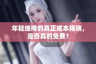 年轻继拇的真正成本揭晓，是否真的免费？