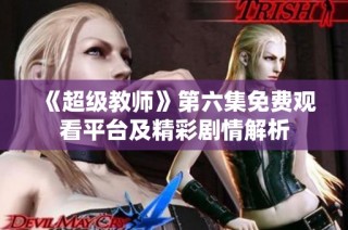 《超级教师》第六集免费观看平台及精彩剧情解析