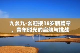 九幺九·幺迎接18岁新篇章，青年时光的启航与挑战