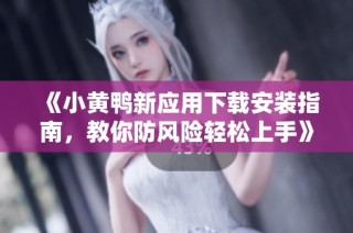 《小黄鸭新应用下载安装指南，教你防风险轻松上手》
