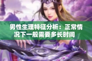 男性生理特征分析：正常情况下一般需要多长时间  